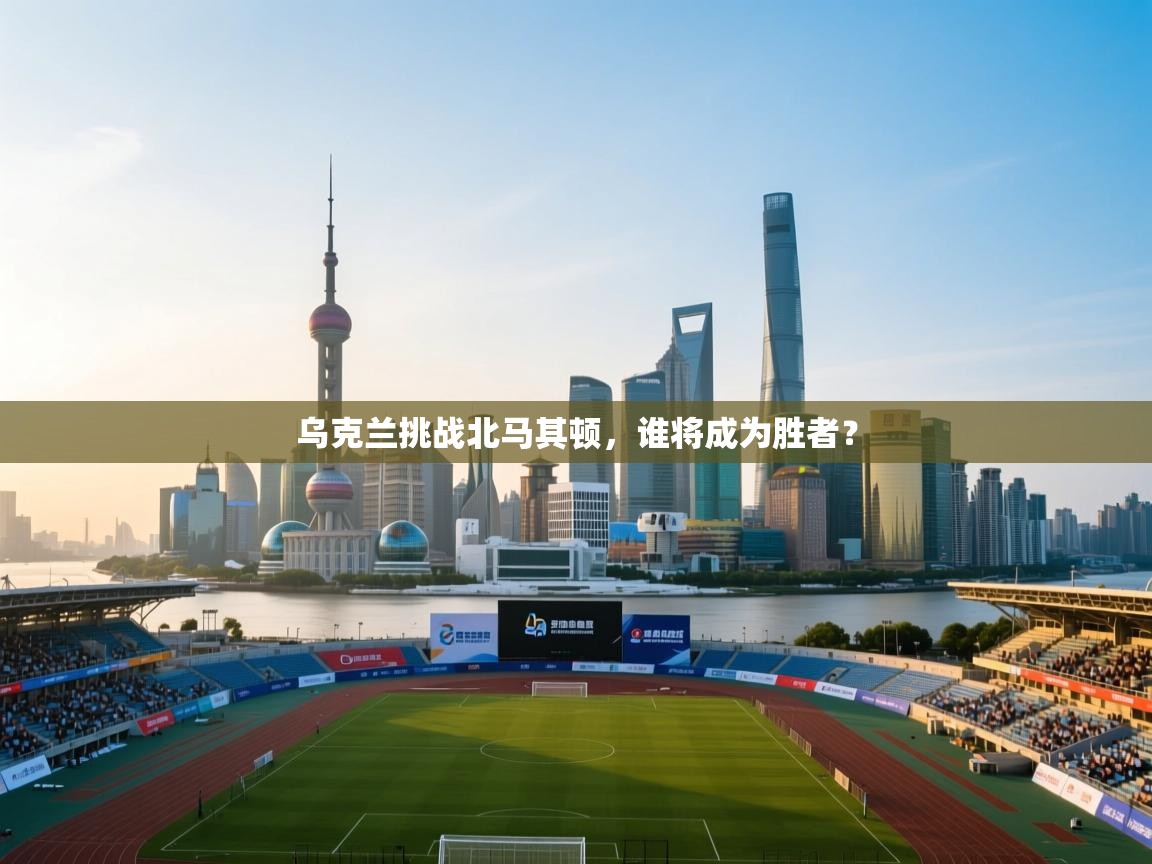 乌克兰挑战北马其顿，谁将成为胜者？  第1张