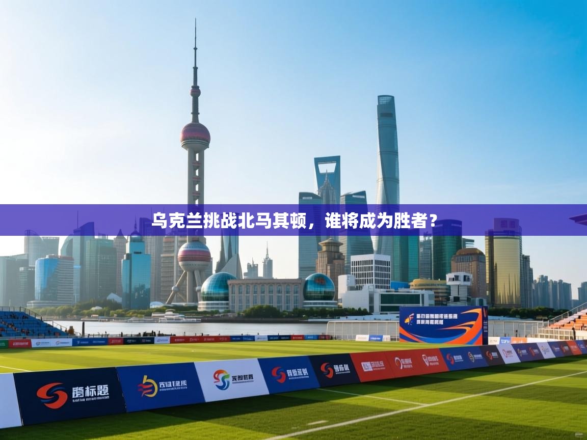 乌克兰挑战北马其顿，谁将成为胜者？  第2张