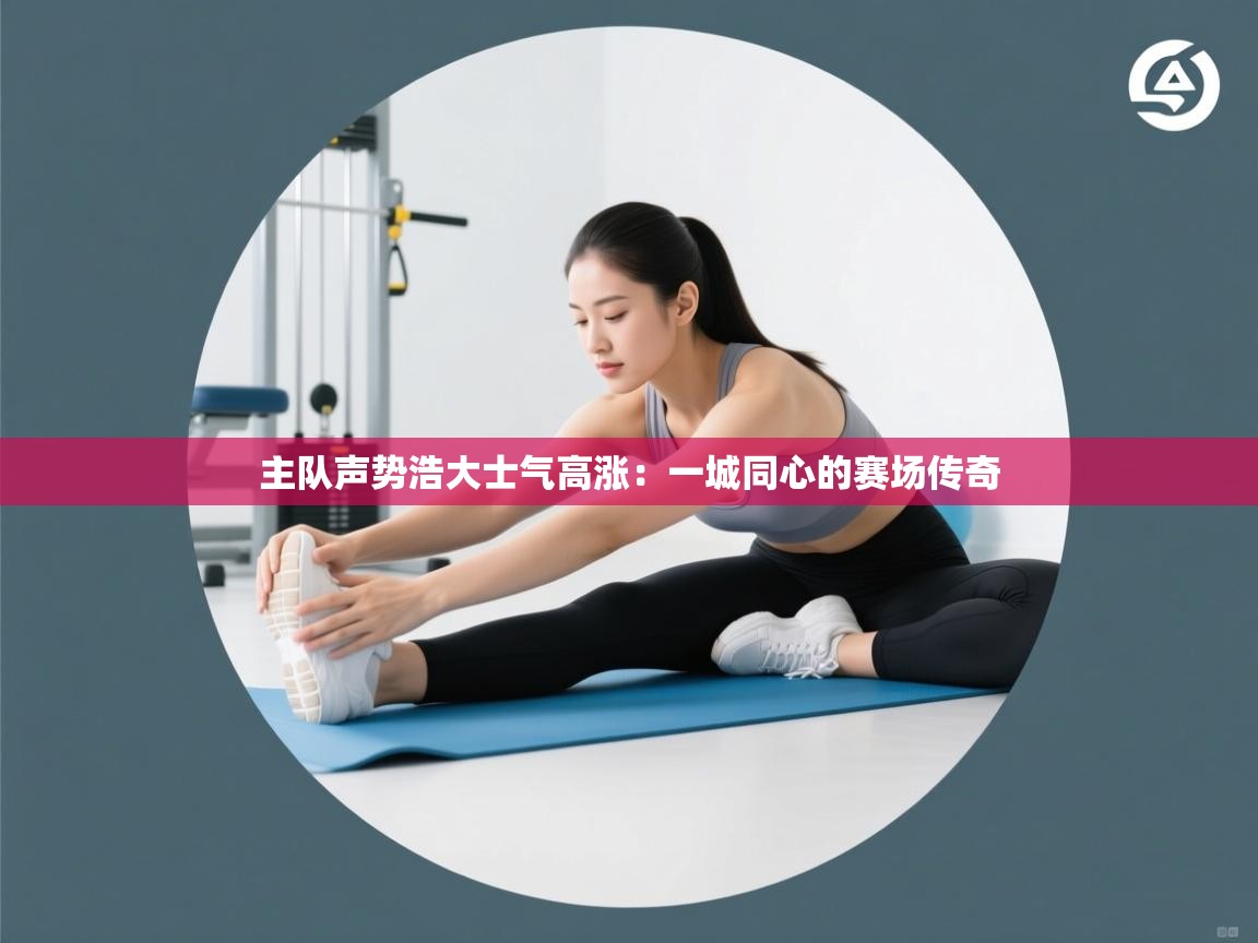 主队声势浩大士气高涨:一城同心的赛场传奇 第2张